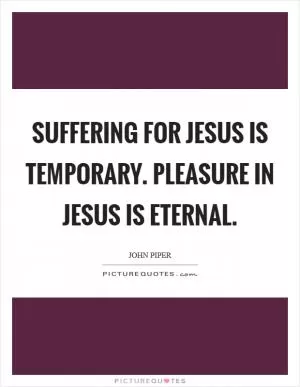 Suffering for Jesus is temporary. Pleasure in Jesus is eternal Picture Quote #1