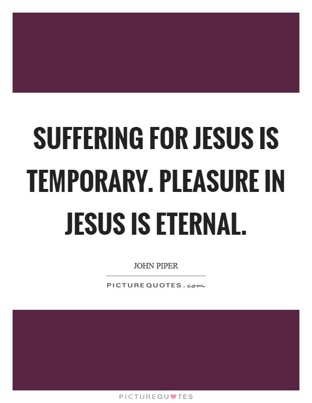 Suffering for Jesus is temporary. Pleasure in Jesus is eternal. Picture Quote #1