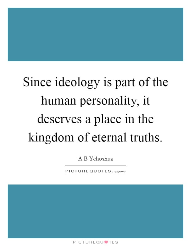 Since ideology is part of the human personality, it deserves a place in the kingdom of eternal truths. Picture Quote #1