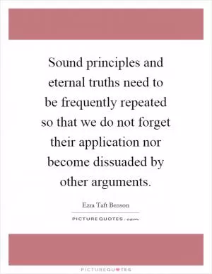 Sound principles and eternal truths need to be frequently repeated so that we do not forget their application nor become dissuaded by other arguments Picture Quote #1