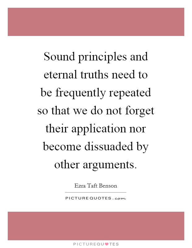 Sound principles and eternal truths need to be frequently repeated so that we do not forget their application nor become dissuaded by other arguments. Picture Quote #1