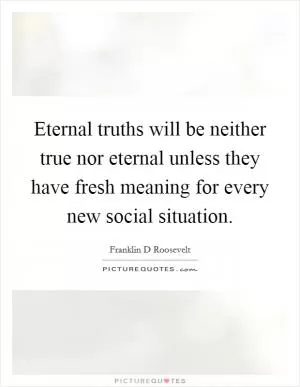 Eternal truths will be neither true nor eternal unless they have fresh meaning for every new social situation Picture Quote #1