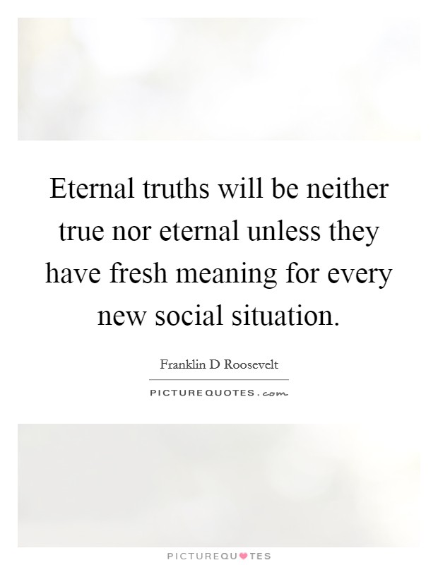 Eternal truths will be neither true nor eternal unless they have fresh meaning for every new social situation. Picture Quote #1