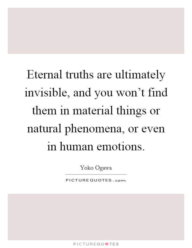 Eternal truths are ultimately invisible, and you won't find them in material things or natural phenomena, or even in human emotions. Picture Quote #1