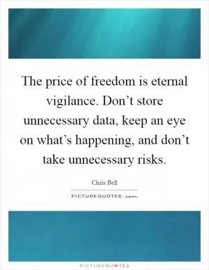 The price of freedom is eternal vigilance. Don’t store unnecessary data, keep an eye on what’s happening, and don’t take unnecessary risks Picture Quote #1