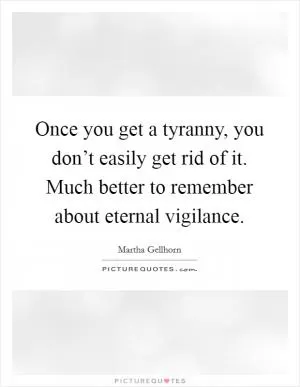 Once you get a tyranny, you don’t easily get rid of it. Much better to remember about eternal vigilance Picture Quote #1