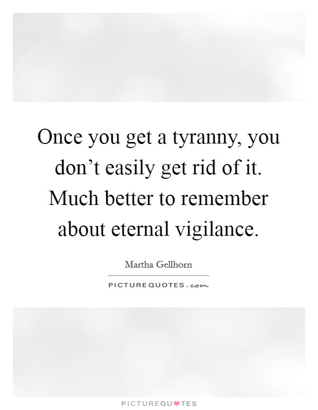 Once you get a tyranny, you don't easily get rid of it. Much better to remember about eternal vigilance. Picture Quote #1