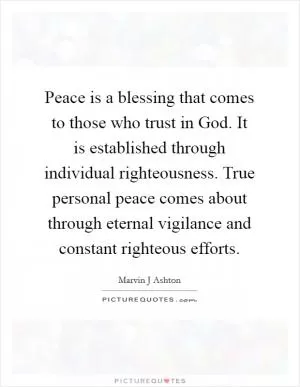 Peace is a blessing that comes to those who trust in God. It is established through individual righteousness. True personal peace comes about through eternal vigilance and constant righteous efforts Picture Quote #1