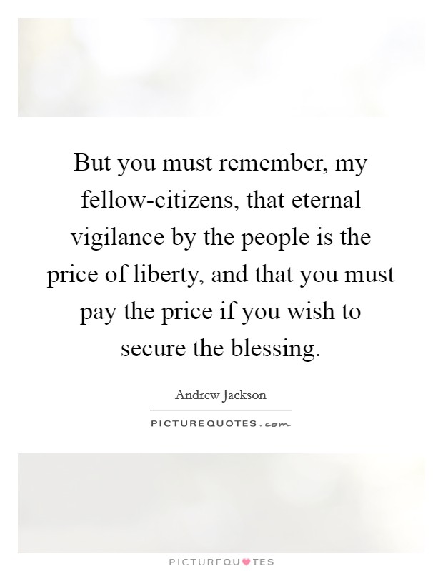 But you must remember, my fellow-citizens, that eternal vigilance by the people is the price of liberty, and that you must pay the price if you wish to secure the blessing. Picture Quote #1