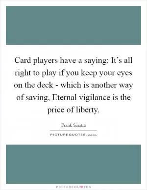 Card players have a saying: It’s all right to play if you keep your eyes on the deck - which is another way of saving, Eternal vigilance is the price of liberty Picture Quote #1