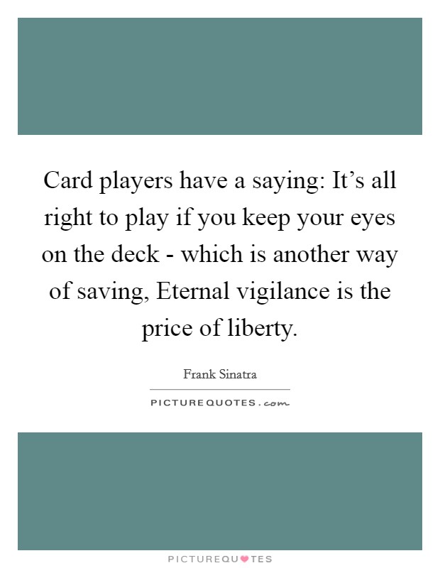 Card players have a saying: It's all right to play if you keep your eyes on the deck - which is another way of saving, Eternal vigilance is the price of liberty. Picture Quote #1