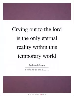 Crying out to the lord is the only eternal reality within this temporary world Picture Quote #1