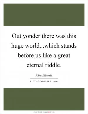Out yonder there was this huge world...which stands before us like a great eternal riddle Picture Quote #1