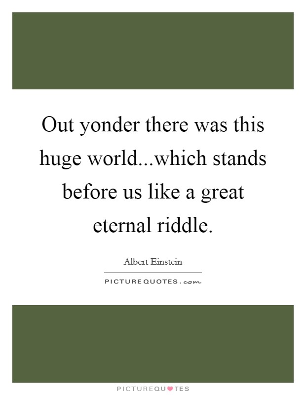 Out yonder there was this huge world...which stands before us like a great eternal riddle. Picture Quote #1