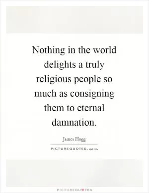 Nothing in the world delights a truly religious people so much as consigning them to eternal damnation Picture Quote #1