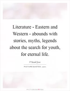 Literature - Eastern and Western - abounds with stories, myths, legends about the search for youth, for eternal life Picture Quote #1