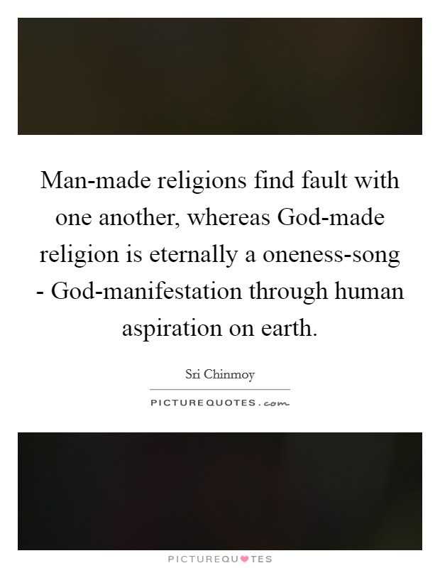 Man-made religions find fault with one another, whereas God-made religion is eternally a oneness-song - God-manifestation through human aspiration on earth. Picture Quote #1