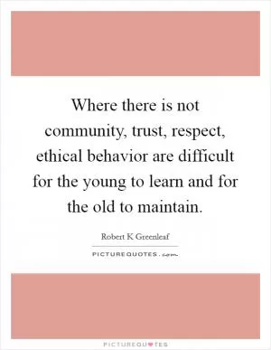 Where there is not community, trust, respect, ethical behavior are difficult for the young to learn and for the old to maintain Picture Quote #1