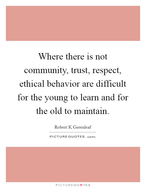 Where there is not community, trust, respect, ethical behavior are difficult for the young to learn and for the old to maintain. Picture Quote #1