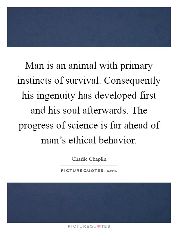 Man is an animal with primary instincts of survival. Consequently his ingenuity has developed first and his soul afterwards. The progress of science is far ahead of man's ethical behavior. Picture Quote #1