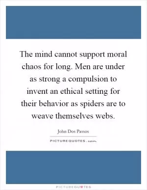 The mind cannot support moral chaos for long. Men are under as strong a compulsion to invent an ethical setting for their behavior as spiders are to weave themselves webs Picture Quote #1