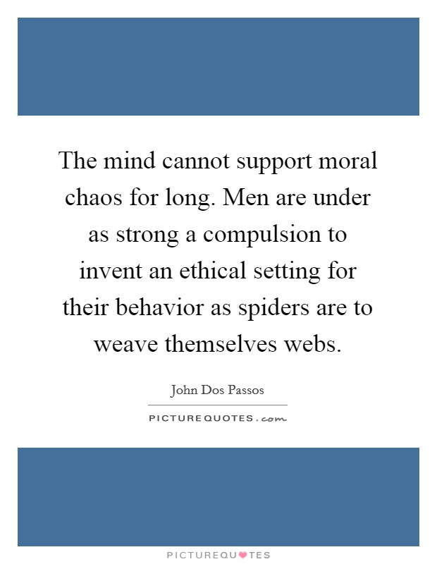 The mind cannot support moral chaos for long. Men are under as strong a compulsion to invent an ethical setting for their behavior as spiders are to weave themselves webs. Picture Quote #1