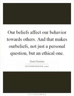 Our beliefs affect our behavior towards others. And that makes ourbeliefs, not just a personal question, but an ethical one Picture Quote #1