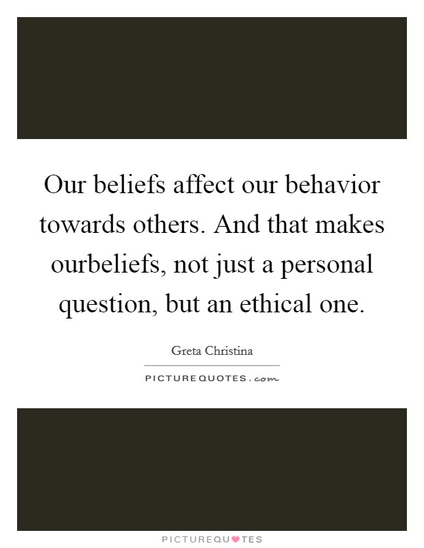 Our beliefs affect our behavior towards others. And that makes ourbeliefs, not just a personal question, but an ethical one. Picture Quote #1