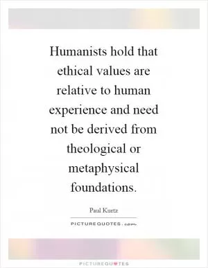 Humanists hold that ethical values are relative to human experience and need not be derived from theological or metaphysical foundations Picture Quote #1