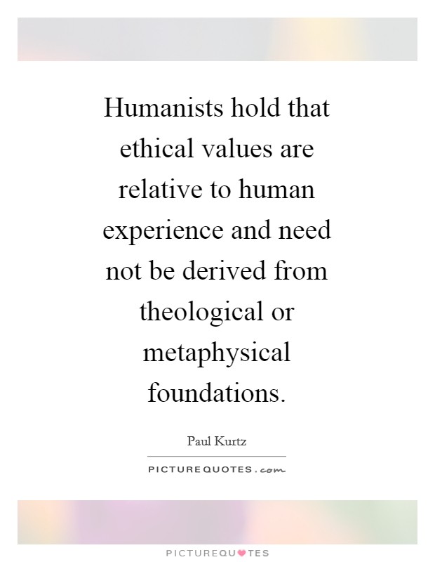 Humanists hold that ethical values are relative to human experience and need not be derived from theological or metaphysical foundations. Picture Quote #1