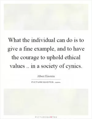 What the individual can do is to give a fine example, and to have the courage to uphold ethical values .. in a society of cynics Picture Quote #1