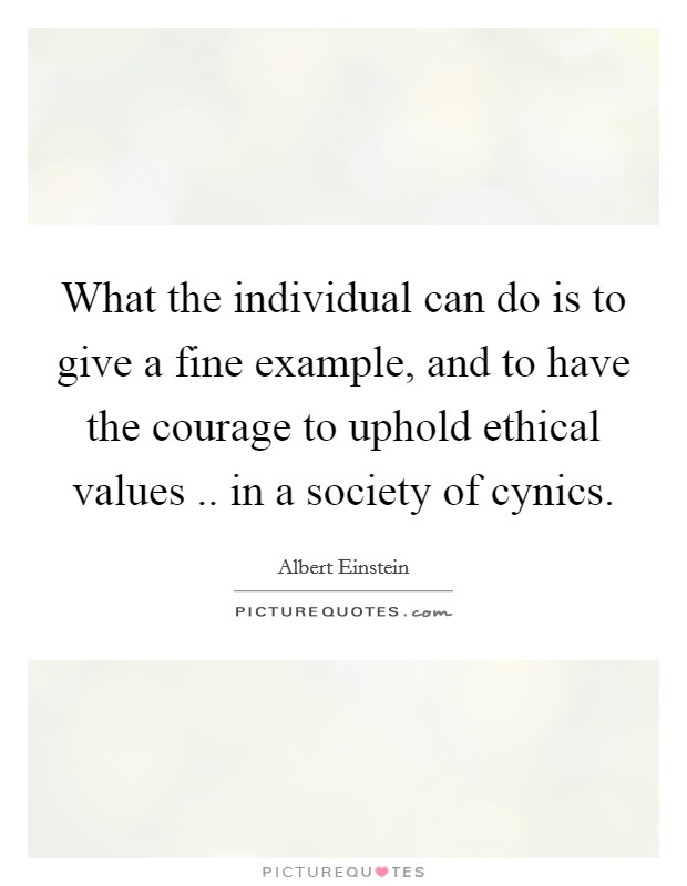What the individual can do is to give a fine example, and to have the courage to uphold ethical values .. in a society of cynics. Picture Quote #1