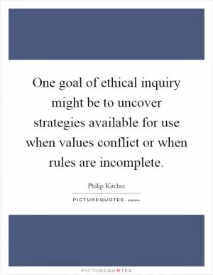 One goal of ethical inquiry might be to uncover strategies available for use when values conflict or when rules are incomplete Picture Quote #1