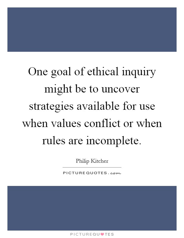 One goal of ethical inquiry might be to uncover strategies available for use when values conflict or when rules are incomplete. Picture Quote #1