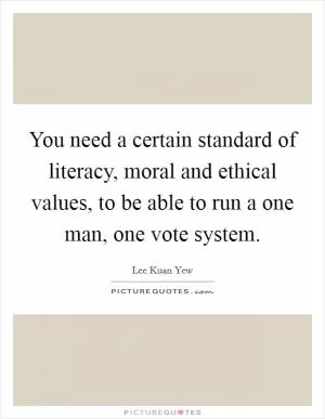 You need a certain standard of literacy, moral and ethical values, to be able to run a one man, one vote system Picture Quote #1