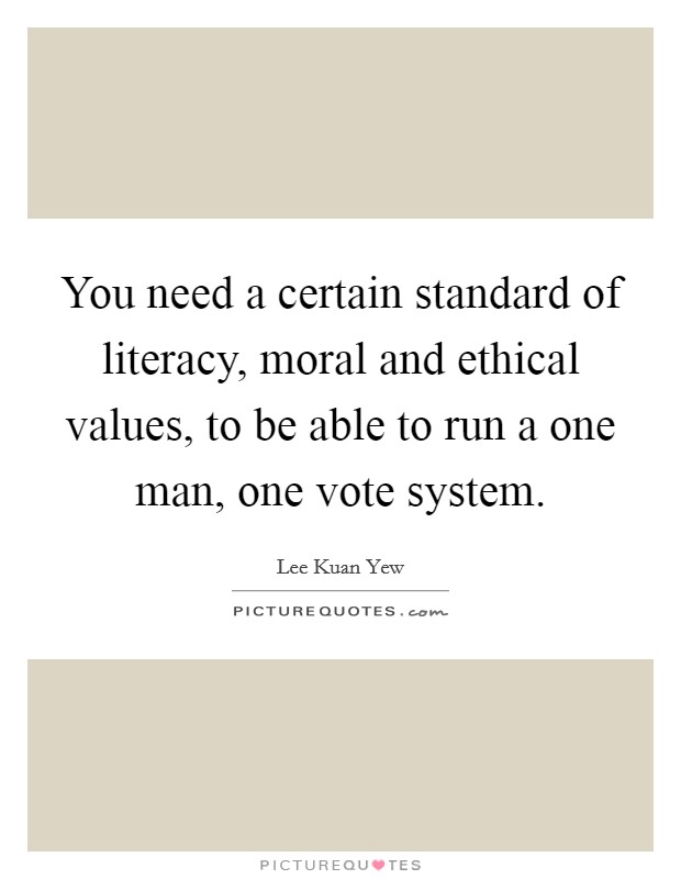 You need a certain standard of literacy, moral and ethical values, to be able to run a one man, one vote system. Picture Quote #1