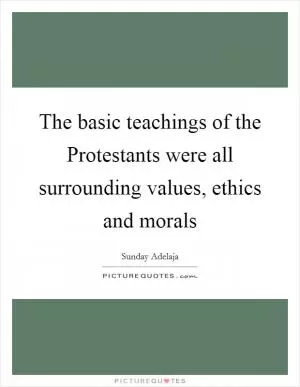 The basic teachings of the Protestants were all surrounding values, ethics and morals Picture Quote #1