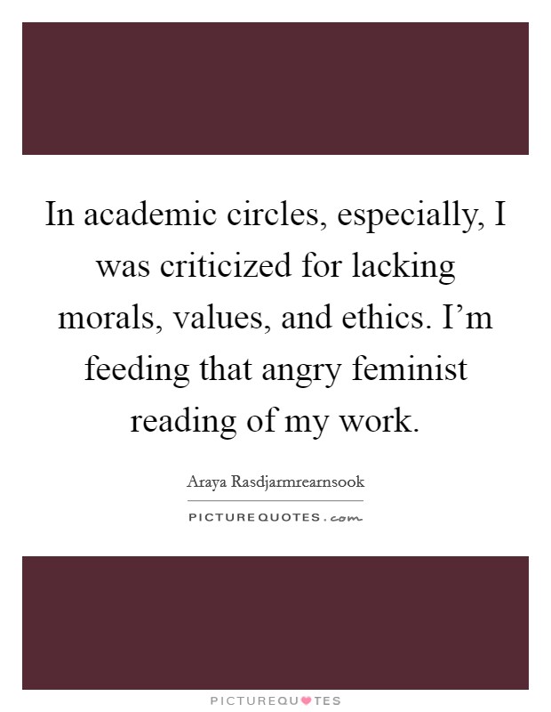 In academic circles, especially, I was criticized for lacking morals, values, and ethics. I'm feeding that angry feminist reading of my work. Picture Quote #1