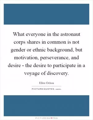 What everyone in the astronaut corps shares in common is not gender or ethnic background, but motivation, perseverance, and desire - the desire to participate in a voyage of discovery Picture Quote #1