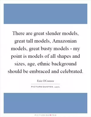 There are great slender models, great tall models, Amazonian models, great busty models - my point is models of all shapes and sizes, age, ethnic background should be embraced and celebrated Picture Quote #1