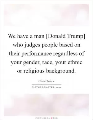 We have a man [Donald Trump] who judges people based on their performance regardless of your gender, race, your ethnic or religious background Picture Quote #1