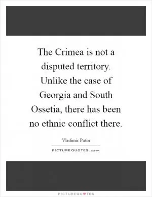 The Crimea is not a disputed territory. Unlike the case of Georgia and South Ossetia, there has been no ethnic conflict there Picture Quote #1