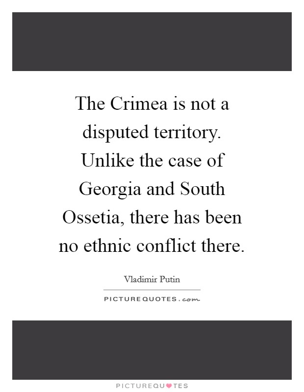 The Crimea is not a disputed territory. Unlike the case of Georgia and South Ossetia, there has been no ethnic conflict there. Picture Quote #1