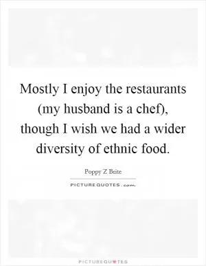 Mostly I enjoy the restaurants (my husband is a chef), though I wish we had a wider diversity of ethnic food Picture Quote #1
