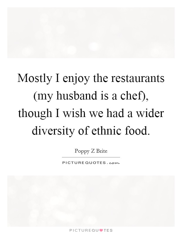 Mostly I enjoy the restaurants (my husband is a chef), though I wish we had a wider diversity of ethnic food. Picture Quote #1