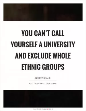 You can’t call yourself a university and exclude whole ethnic groups Picture Quote #1
