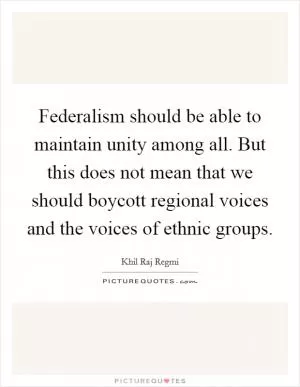 Federalism should be able to maintain unity among all. But this does not mean that we should boycott regional voices and the voices of ethnic groups Picture Quote #1
