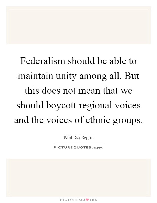 Federalism should be able to maintain unity among all. But this does not mean that we should boycott regional voices and the voices of ethnic groups. Picture Quote #1