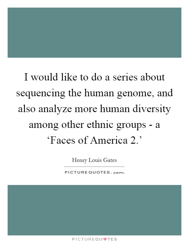 I would like to do a series about sequencing the human genome, and also analyze more human diversity among other ethnic groups - a ‘Faces of America 2.' Picture Quote #1