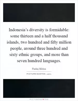 Indonesia’s diversity is formidable: some thirteen and a half thousand islands, two hundred and fifty million people, around three hundred and sixty ethnic groups, and more than seven hundred languages Picture Quote #1